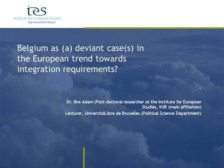 Belgium as (a) deviant case(s) in the European trend towards integration requirements?. Dr. Ilke Adam (Post-doctoral researcher at the Institute for European.