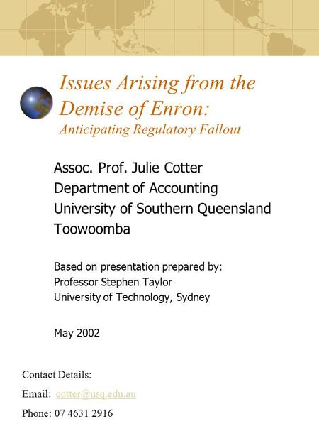 Issues Arising from the Demise of Enron: Anticipating Regulatory Fallout Assoc. Prof. Julie Cotter Department of Accounting University of Southern Queensland.