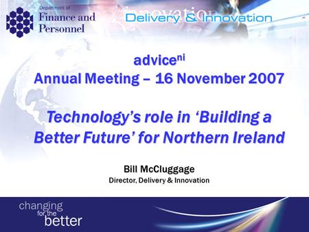 Advice ni Annual Meeting – 16 November 2007 Technology’s role in ‘Building a Better Future’ for Northern Ireland Bill McCluggage Director, Delivery & Innovation.