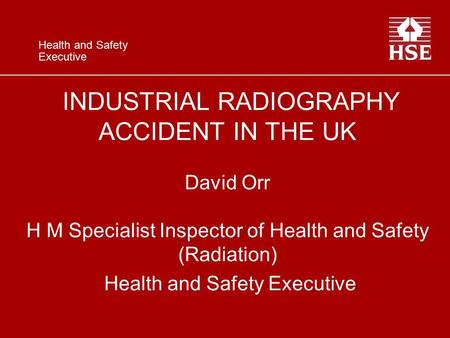 Health and Safety Executive INDUSTRIAL RADIOGRAPHY ACCIDENT IN THE UK David Orr H M Specialist Inspector of Health and Safety (Radiation) Health and Safety.