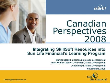 Perspectives 2008 Canadian Integrating SkillSoft Resources into Sun Life Financial’s Learning Program Maryann Baird, Director, Employee Development Janet.