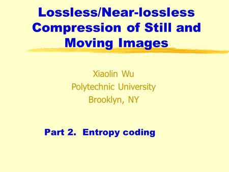 Lossless/Near-lossless Compression of Still and Moving Images Part 2. Entropy coding Xiaolin Wu Polytechnic University Brooklyn, NY.