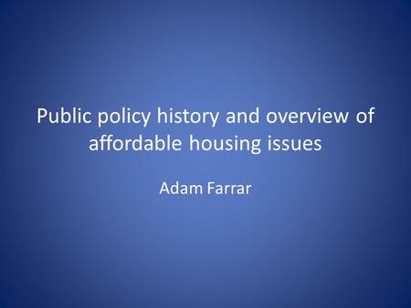 Public policy history and overview of affordable housing issues Adam Farrar.