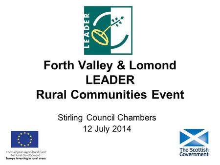 Forth Valley & Lomond LEADER Rural Communities Event Stirling Council Chambers 12 July 2014.