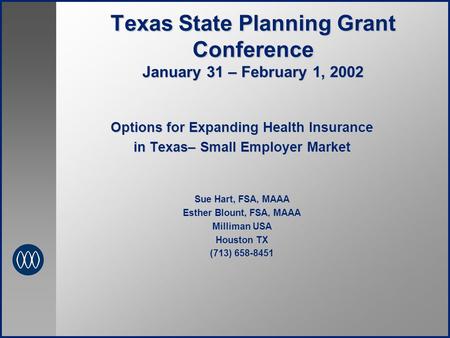 Texas State Planning Grant Conference January 31 – February 1, 2002 Options for Expanding Health Insurance in Texas– Small Employer Market Sue Hart, FSA,