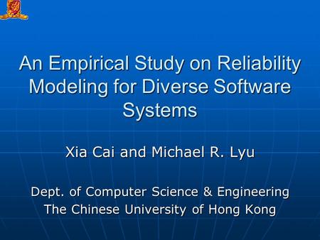 An Empirical Study on Reliability Modeling for Diverse Software Systems Xia Cai and Michael R. Lyu Dept. of Computer Science & Engineering The Chinese.
