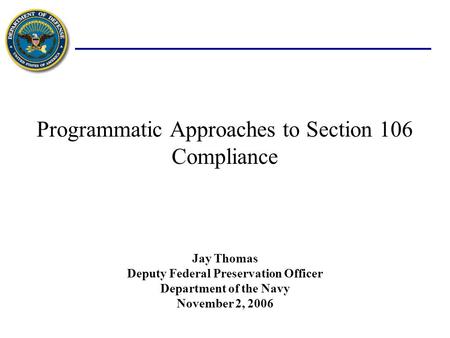 Programmatic Approaches to Section 106 Compliance November 2, 2006 Jay Thomas Deputy Federal Preservation Officer Department of the Navy.
