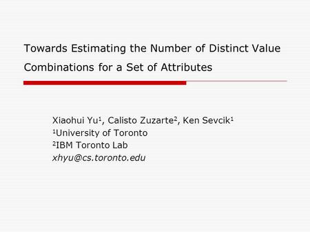 Towards Estimating the Number of Distinct Value Combinations for a Set of Attributes Xiaohui Yu 1, Calisto Zuzarte 2, Ken Sevcik 1 1 University of Toronto.