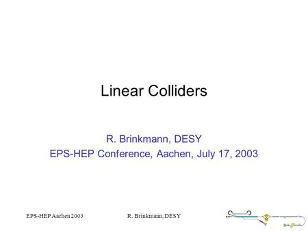EPS-HEP Aachen 2003R. Brinkmann, DESY Linear Colliders R. Brinkmann, DESY EPS-HEP Conference, Aachen, July 17, 2003.