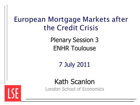 European Mortgage Markets after the Credit Crisis Plenary Session 3 ENHR Toulouse 7 July 2011 Kath Scanlon London School of Economics.