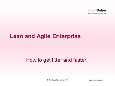 Lean and Agile Intro 1 © The Delos Partnership 2004 Lean and Agile Enterprise How to get fitter and faster !