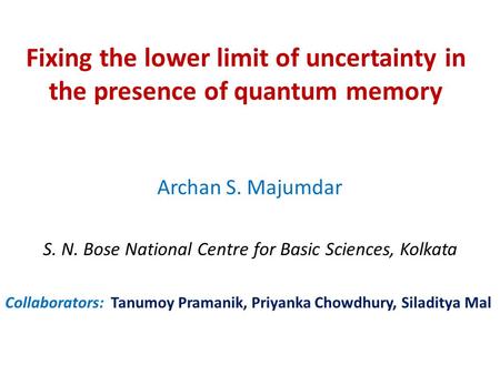 Fixing the lower limit of uncertainty in the presence of quantum memory Archan S. Majumdar S. N. Bose National Centre for Basic Sciences, Kolkata Collaborators: