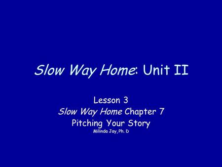 Slow Way Home: Unit II Lesson 3 Slow Way Home Chapter 7 Pitching Your Story Milinda Jay, Ph. D.