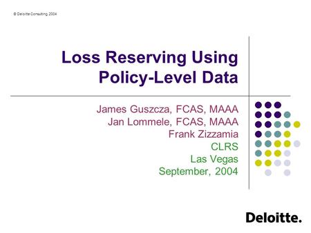 © Deloitte Consulting, 2004 Loss Reserving Using Policy-Level Data James Guszcza, FCAS, MAAA Jan Lommele, FCAS, MAAA Frank Zizzamia CLRS Las Vegas September,