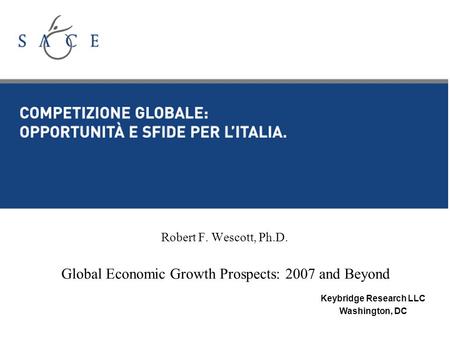 Robert F. Wescott, Ph.D. Global Economic Growth Prospects: 2007 and Beyond Keybridge Research LLC Washington, DC.