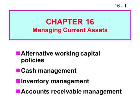 16 - 1 CHAPTER 16 Managing Current Assets Alternative working capital policies Cash management Inventory management Accounts receivable management.