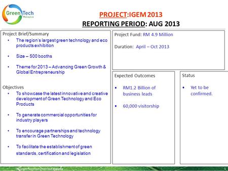 Copyright Reserved GreenTech Malaysia PROJECT:IGEM 2013 REPORTING PERIOD: AUG 2013 1 Project Brief/Summary The region’s largest green technology and eco.