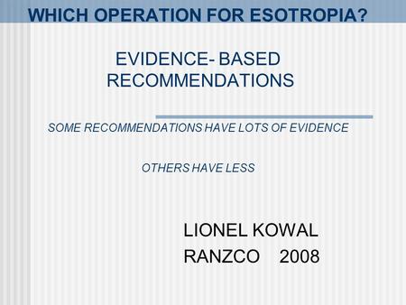 WHICH OPERATION FOR ESOTROPIA? EVIDENCE- BASED RECOMMENDATIONS SOME RECOMMENDATIONS HAVE LOTS OF EVIDENCE OTHERS HAVE LESS LIONEL KOWAL RANZCO 2008.