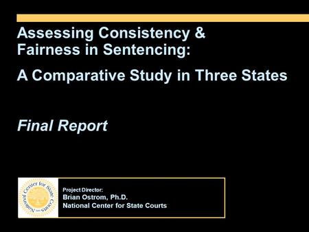Project Director: Brian Ostrom, Ph.D. National Center for State Courts Assessing Consistency & Fairness in Sentencing: A Comparative Study in Three States.