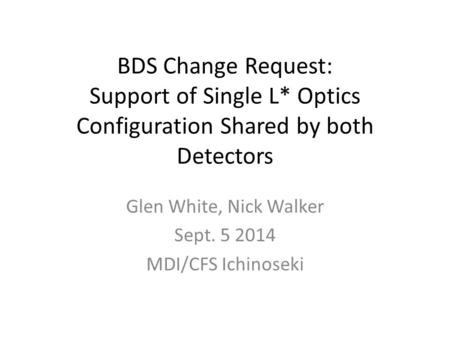 BDS Change Request: Support of Single L* Optics Configuration Shared by both Detectors Glen White, Nick Walker Sept. 5 2014 MDI/CFS Ichinoseki.