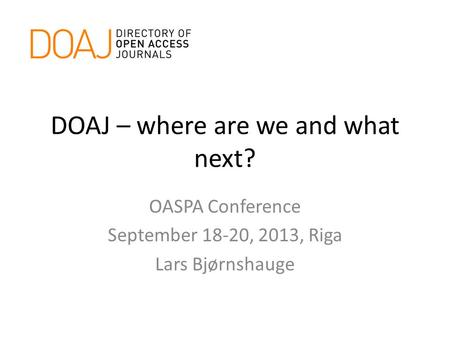 DOAJ – where are we and what next? OASPA Conference September 18-20, 2013, Riga Lars Bjørnshauge.
