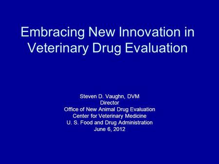 Steven D. Vaughn, DVM Director Office of New Animal Drug Evaluation Center for Veterinary Medicine U. S. Food and Drug Administration June 6, 2012 Embracing.