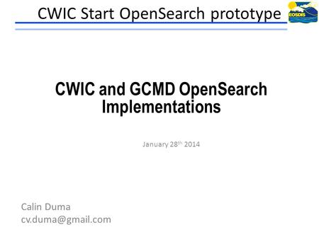 CWIC Start OpenSearch prototype January 28 th 2014 Calin Duma CWIC and GCMD OpenSearch Implementations.