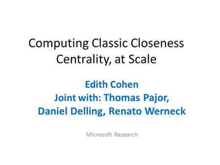 Computing Classic Closeness Centrality, at Scale Edith Cohen Joint with: Thomas Pajor, Daniel Delling, Renato Werneck Microsoft Research.
