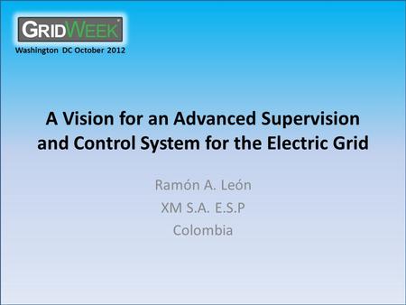 Washington DC October 2012 A Vision for an Advanced Supervision and Control System for the Electric Grid Ramón A. León XM S.A. E.S.P Colombia.