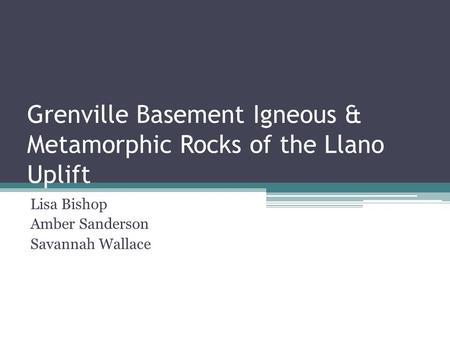 Grenville Basement Igneous & Metamorphic Rocks of the Llano Uplift Lisa Bishop Amber Sanderson Savannah Wallace.