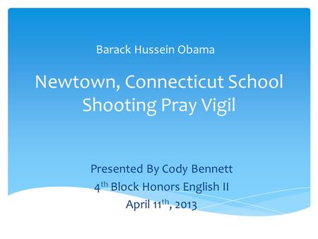 Newtown, Connecticut School Shooting Pray Vigil Presented By Cody Bennett 4 th Block Honors English II April 11 th, 2013 Barack Hussein Obama.
