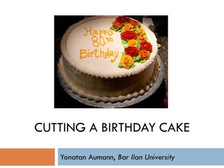 CUTTING A BIRTHDAY CAKE Yonatan Aumann, Bar Ilan University.
