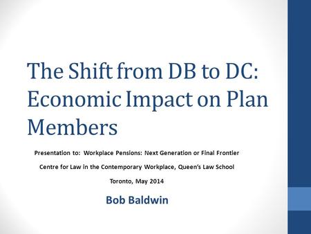 The Shift from DB to DC: Economic Impact on Plan Members Presentation to: Workplace Pensions: Next Generation or Final Frontier Centre for Law in the Contemporary.