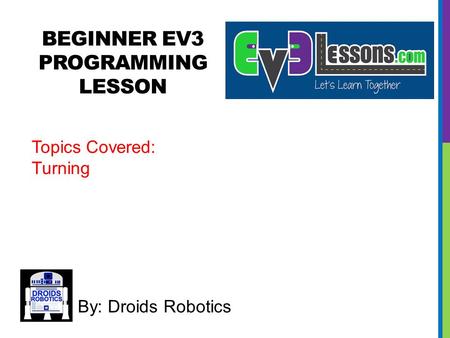 BEGINNER EV3 PROGRAMMING LESSON By: Droids Robotics Topics Covered: Turning.