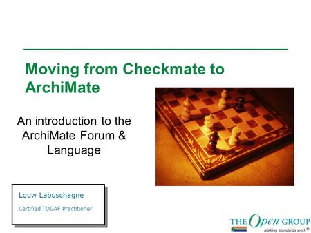 Moving from Checkmate to ArchiMate An introduction to the ArchiMate Forum & Language Louw Labuschagne Certified TOGAF Practitioner.
