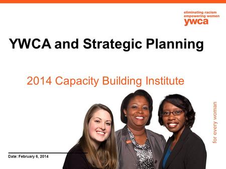 For every woman Date: February 6, 2014 YWCA and Strategic Planning 2014 Capacity Building Institute.