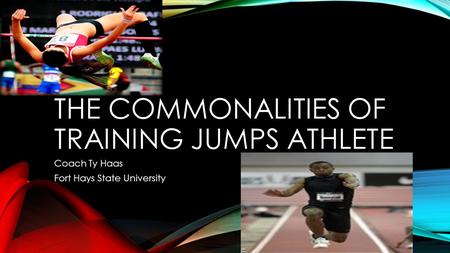 THE COMMONALITIES OF TRAINING JUMPS ATHLETE Coach Ty Haas Fort Hays State University.