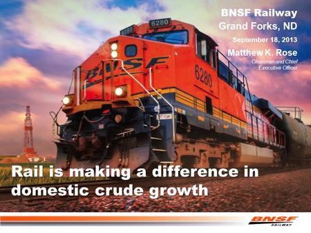 Rail is making a difference in domestic crude growth Grand Forks, ND BNSF Railway Matthew K. Rose Chairman and Chief Executive Officer September 18, 2013.