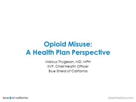 Opioid Misuse: A Health Plan Perspective Marcus Thygeson, MD, MPH SVP, Chief Health Officer Blue Shield of California.