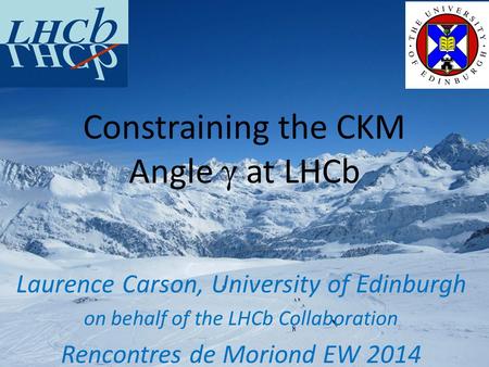 Laurence Carson, University of Edinburgh on behalf of the LHCb Collaboration Rencontres de Moriond EW 2014 Constraining the CKM Angle γ at LHCb.
