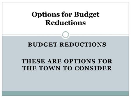 BUDGET REDUCTIONS THESE ARE OPTIONS FOR THE TOWN TO CONSIDER Options for Budget Reductions.