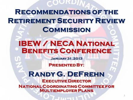 IBEW / NECA National Benefits Conference January 31, 2013 Presented By: Randy G. DeFrehn Executive Director National Coordinating Committee for Multiemployer.