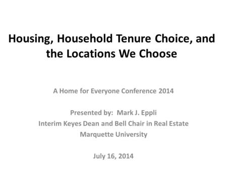 Housing, Household Tenure Choice, and the Locations We Choose A Home for Everyone Conference 2014 Presented by: Mark J. Eppli Interim Keyes Dean and Bell.