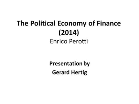 The Political Economy of Finance (2014) Enrico Perotti Presentation by Gerard Hertig.