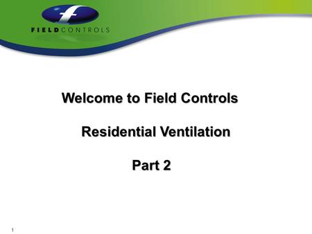 Welcome to Field Controls Welcome to Field Controls Residential Ventilation Residential Ventilation Part 2 Part 2 1.