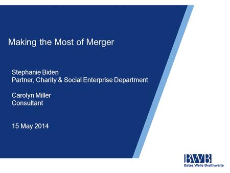 Making the Most of Merger Stephanie Biden Partner, Charity & Social Enterprise Department Carolyn Miller Consultant 15 May 2014.