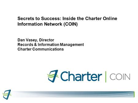 1 Secrets to Success: Inside the Charter Online Information Network (COIN) Dan Vasey, Director Records & Information Management Charter Communications.
