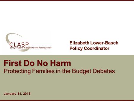 Www.clasp.org First Do No Harm Protecting Families in the Budget Debates January 31, 2015 Elizabeth Lower-Basch Policy Coordinator.