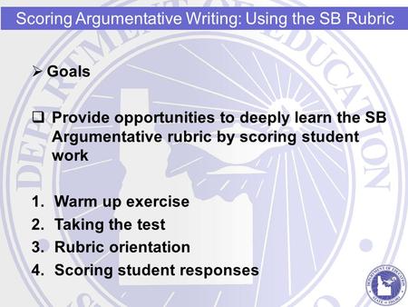  Goals  Provide opportunities to deeply learn the SB Argumentative rubric by scoring student work 1.Warm up exercise 2.Taking the test 3.Rubric orientation.