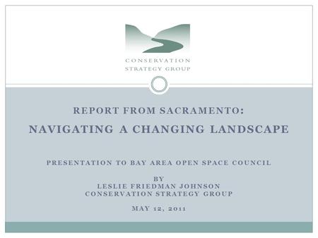 REPORT FROM SACRAMENTO : NAVIGATING A CHANGING LANDSCAPE PRESENTATION TO BAY AREA OPEN SPACE COUNCIL BY LESLIE FRIEDMAN JOHNSON CONSERVATION STRATEGY GROUP.